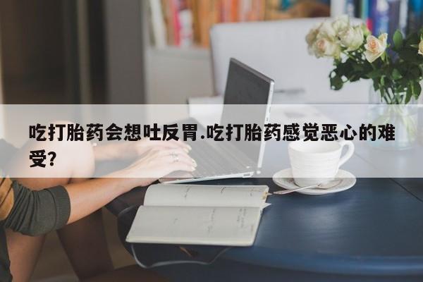 哪里可以买到打胎药吃打胎药会想吐反胃.吃打胎药感觉恶心的难受？
