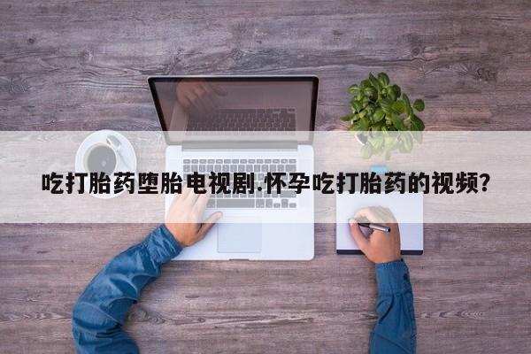 哪里可以买到打胎药吃打胎药堕胎电视剧.怀孕吃打胎药的视频？