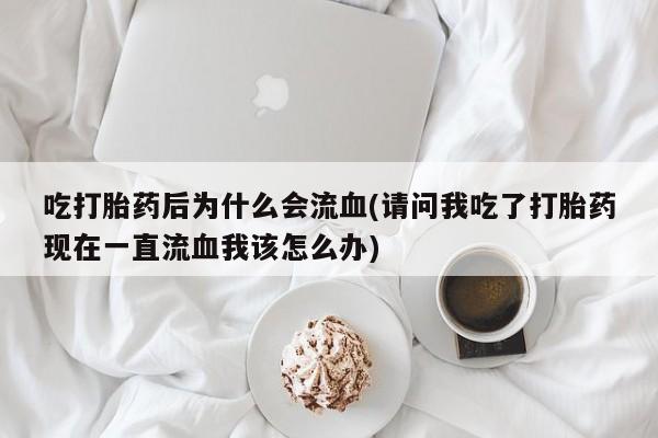 哪里可以买到打胎药吃打胎药后为什么会流血(请问我吃了打胎药现在一直流血我该怎么办)