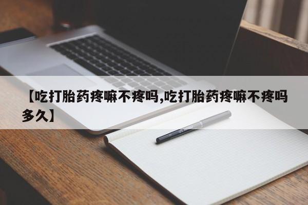 哪里可以买到打胎药【吃打胎药疼嘛不疼吗,吃打胎药疼嘛不疼吗多久】