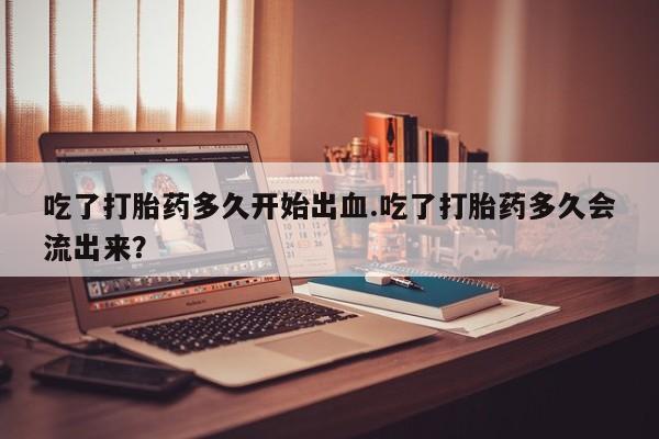 哪里可以买到打胎药吃了打胎药多久开始出血.吃了打胎药多久会流出来？