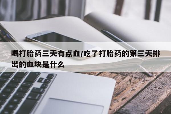 哪里可以买到打胎药喝打胎药三天有点血/吃了打胎药的第三天排出的血块是什么