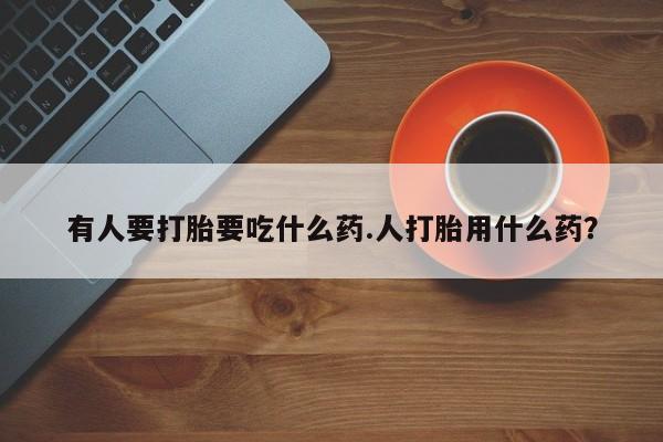 哪里可以买到打胎药有人要打胎要吃什么药.人打胎用什么药？