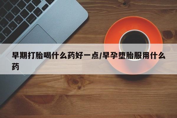 哪里可以买到打胎药早期打胎喝什么药好一点/早孕堕胎服用什么药