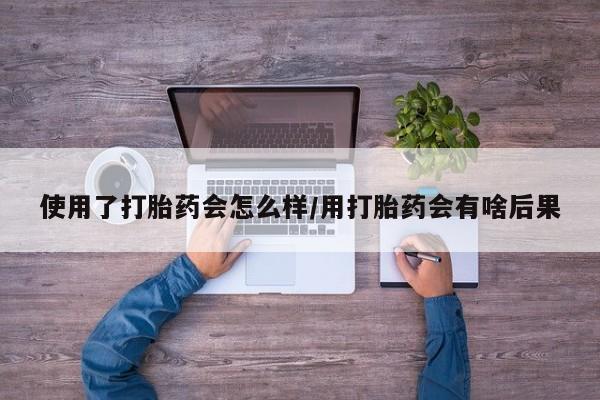 哪里可以买到打胎药使用了打胎药会怎么样/用打胎药会有啥后果