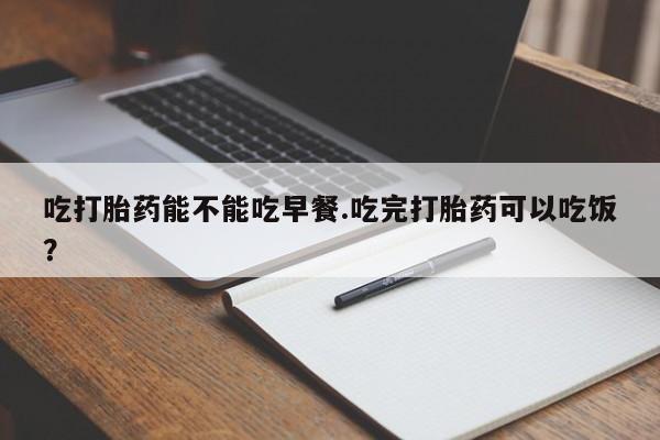 哪里可以买到打胎药吃打胎药能不能吃早餐.吃完打胎药可以吃饭？