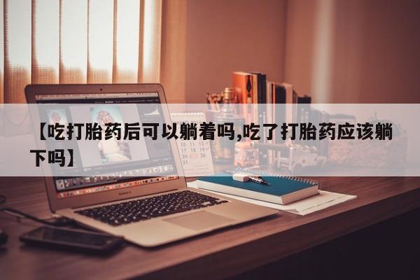 哪里可以买到打胎药【吃打胎药后可以躺着吗,吃了打胎药应该躺下吗】