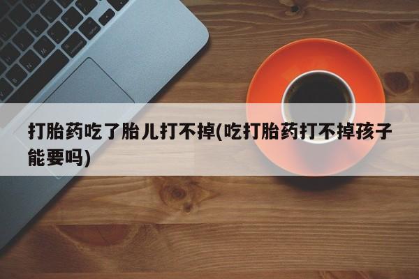 哪里可以买到打胎药打胎药吃了胎儿打不掉(吃打胎药打不掉孩子能要吗)