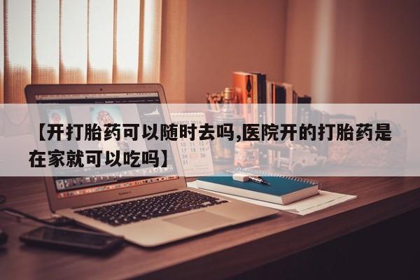 哪里可以买到打胎药【开打胎药可以随时去吗,医院开的打胎药是在家就可以吃吗】