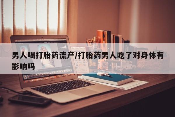 哪里可以买到打胎药男人喝打胎药流产/打胎药男人吃了对身体有影响吗