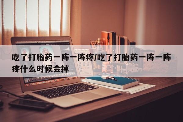 哪里可以买到打胎药吃了打胎药一阵一阵疼/吃了打胎药一阵一阵疼什么时候会掉