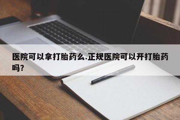 哪里可以买到打胎药医院可以拿打胎药么.正规医院可以开打胎药吗？