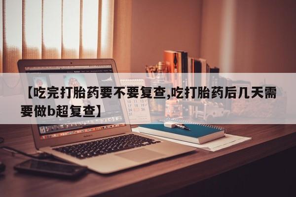 哪里可以买到打胎药【吃完打胎药要不要复查,吃打胎药后几天需要做b超复查】