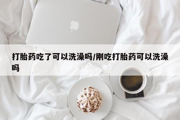 哪里可以买到打胎药打胎药吃了可以洗澡吗/刚吃打胎药可以洗澡吗
