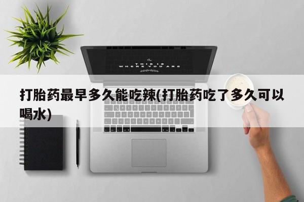 哪里可以买到打胎药打胎药最早多久能吃辣(打胎药吃了多久可以喝水)