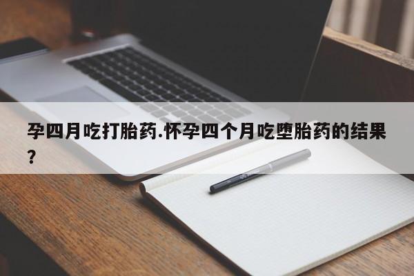 哪里可以买到打胎药孕四月吃打胎药.怀孕四个月吃堕胎药的结果？