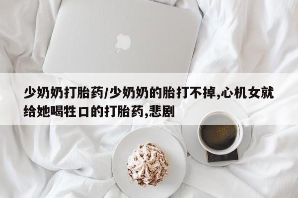 哪里可以买到打胎药少奶奶打胎药/少奶奶的胎打不掉,心机女就给她喝牲口的打胎药,悲剧