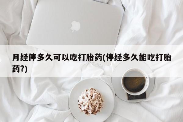 哪里可以买到打胎药月经停多久可以吃打胎药(停经多久能吃打胎药?)
