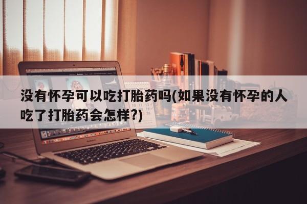哪里可以买到打胎药没有怀孕可以吃打胎药吗(如果没有怀孕的人吃了打胎药会怎样?)