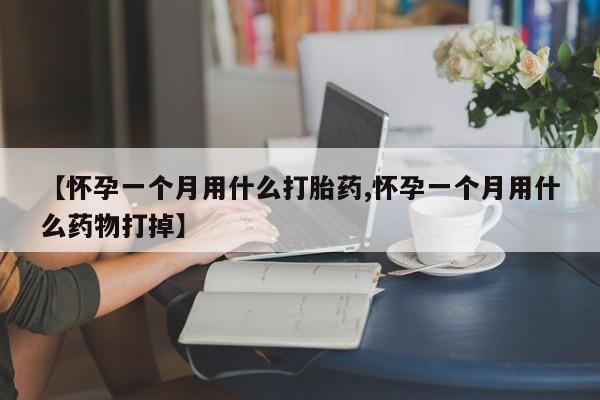 哪里可以买到打胎药【怀孕一个月用什么打胎药,怀孕一个月用什么药物打掉】