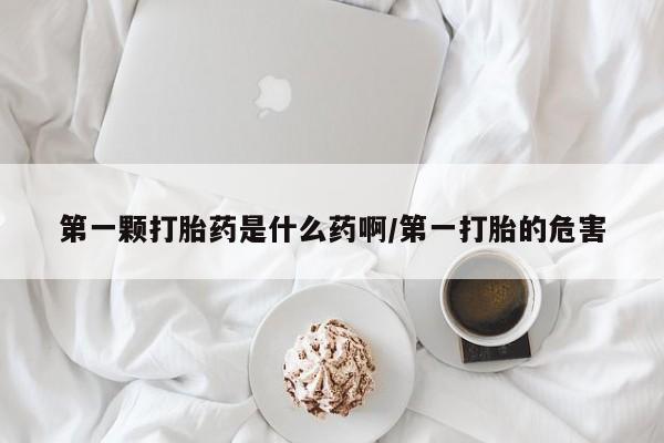 哪里可以买到打胎药第一颗打胎药是什么药啊/第一打胎的危害