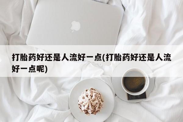 哪里可以买到打胎药打胎药好还是人流好一点(打胎药好还是人流好一点呢)
