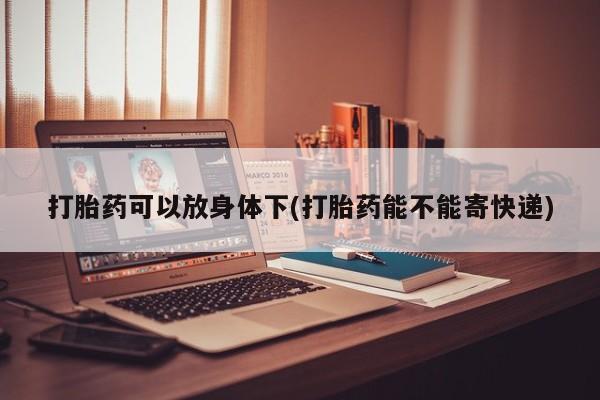 哪里可以买到打胎药打胎药可以放身体下(打胎药能不能寄快递)