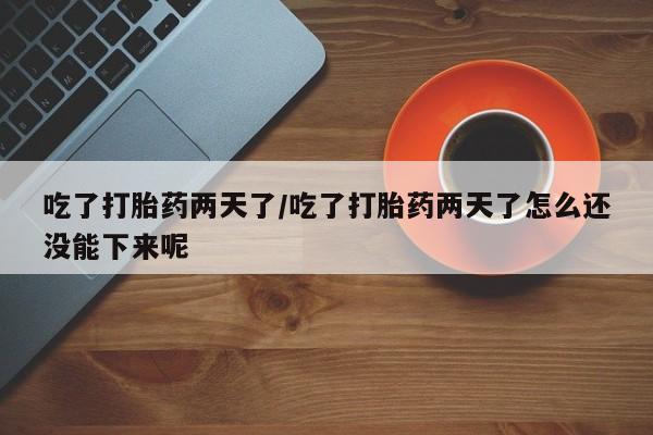 哪里可以买到打胎药吃了打胎药两天了/吃了打胎药两天了怎么还没能下来呢