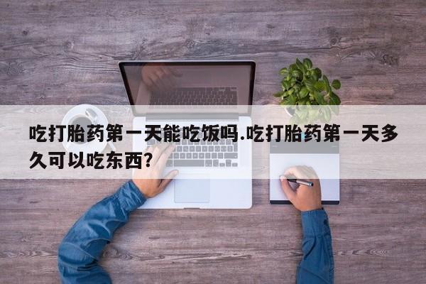 哪里可以买到打胎药吃打胎药第一天能吃饭吗.吃打胎药第一天多久可以吃东西？