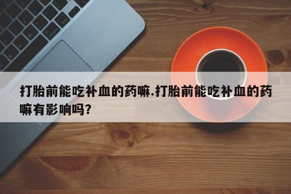哪里可以买到打胎药打胎前能吃补血的药嘛.打胎前能吃补血的药嘛有影响吗？
