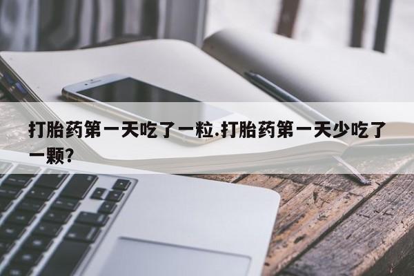 哪里可以买到打胎药打胎药第一天吃了一粒.打胎药第一天少吃了一颗？