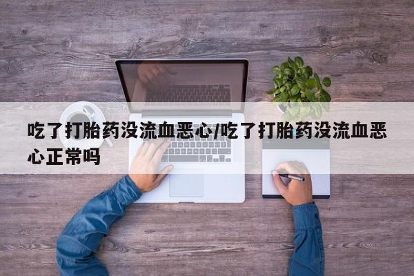 哪里可以买到打胎药吃了打胎药没流血恶心/吃了打胎药没流血恶心正常吗