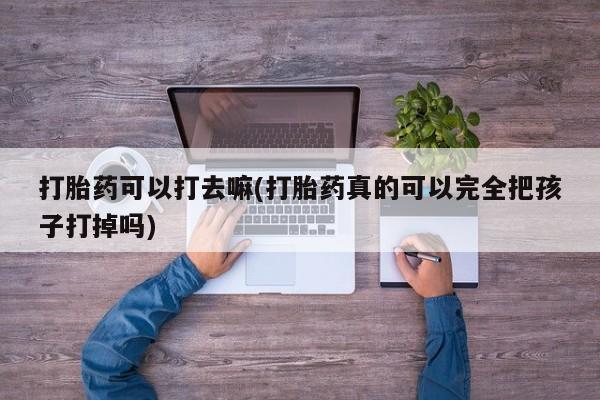 哪里可以买到打胎药打胎药可以打去嘛(打胎药真的可以完全把孩子打掉吗)