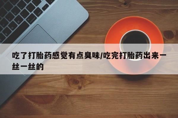 哪里可以买到打胎药吃了打胎药感觉有点臭味/吃完打胎药出来一丝一丝的