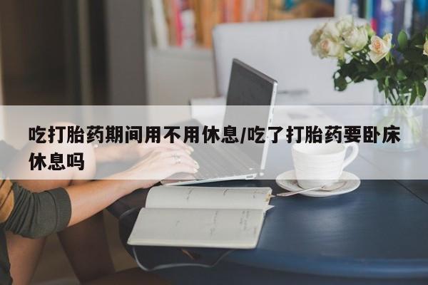哪里可以买到打胎药吃打胎药期间用不用休息/吃了打胎药要卧床休息吗