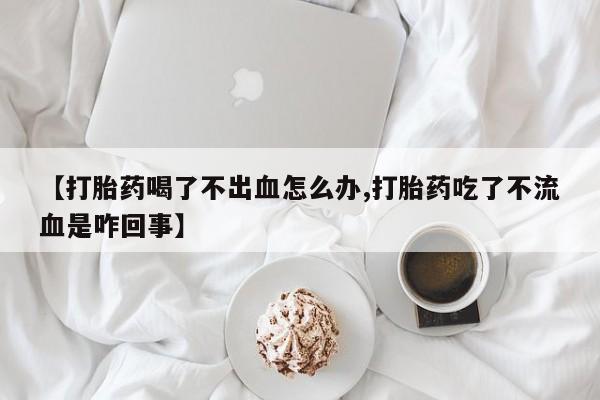 哪里可以买到打胎药【打胎药喝了不出血怎么办,打胎药吃了不流血是咋回事】