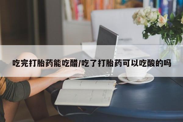 哪里可以买到打胎药吃完打胎药能吃醋/吃了打胎药可以吃酸的吗