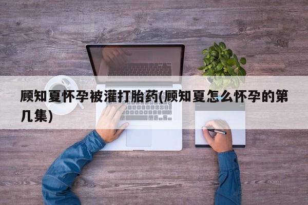 哪里可以买到打胎药顾知夏怀孕被灌打胎药(顾知夏怎么怀孕的第几集)