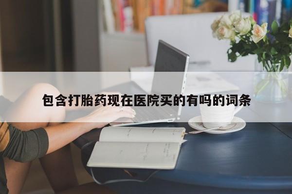 哪里可以买到打胎药包含打胎药现在医院买的有吗的词条