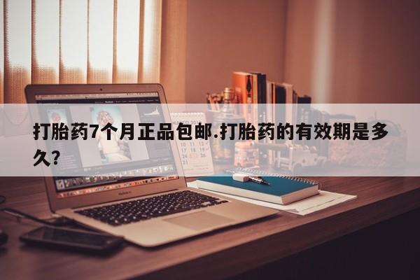 哪里可以买到打胎药打胎药7个月正品包邮.打胎药的有效期是多久？