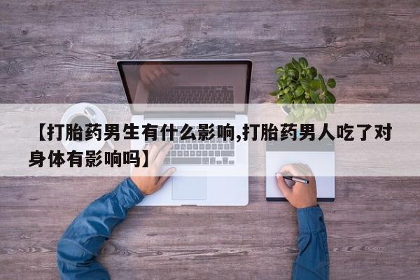 哪里可以买到打胎药【打胎药男生有什么影响,打胎药男人吃了对身体有影响吗】