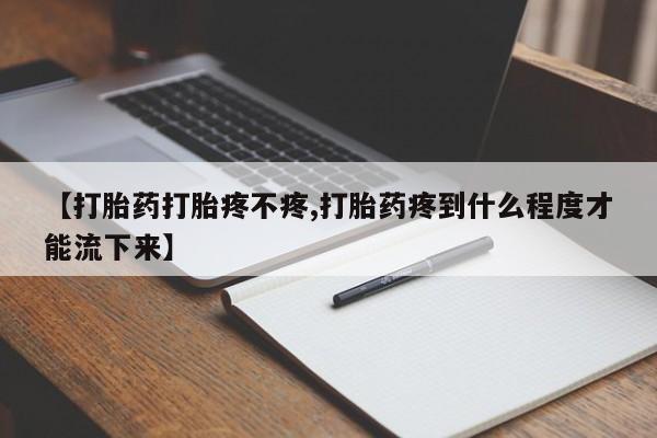 哪里可以买到打胎药【打胎药打胎疼不疼,打胎药疼到什么程度才能流下来】