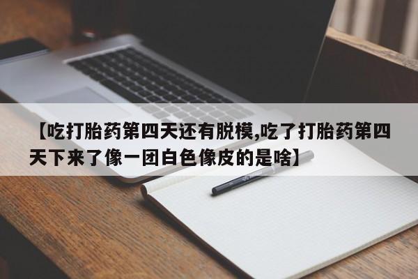 哪里可以买到打胎药【吃打胎药第四天还有脱模,吃了打胎药第四天下来了像一团白色像皮的是啥】