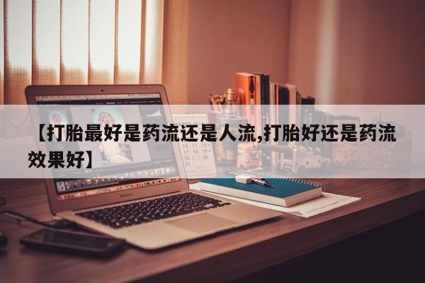 哪里可以买到打胎药【打胎最好是药流还是人流,打胎好还是药流效果好】