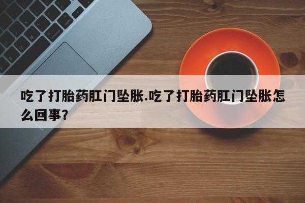 哪里可以买到打胎药吃了打胎药肛门坠胀.吃了打胎药肛门坠胀怎么回事？