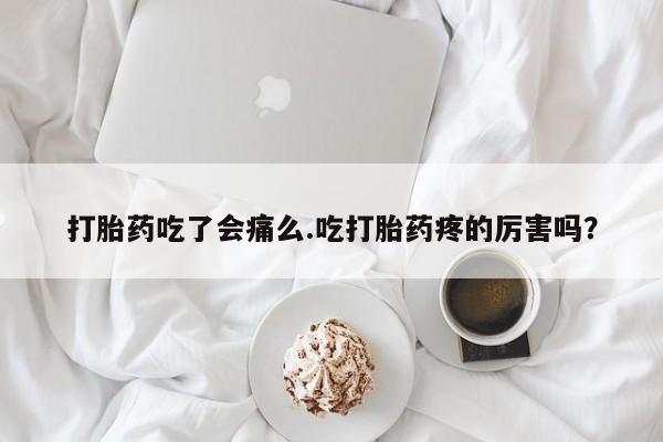 哪里可以买到打胎药打胎药吃了会痛么.吃打胎药疼的厉害吗？