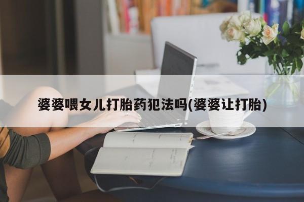 哪里可以买到打胎药婆婆喂女儿打胎药犯法吗(婆婆让打胎)