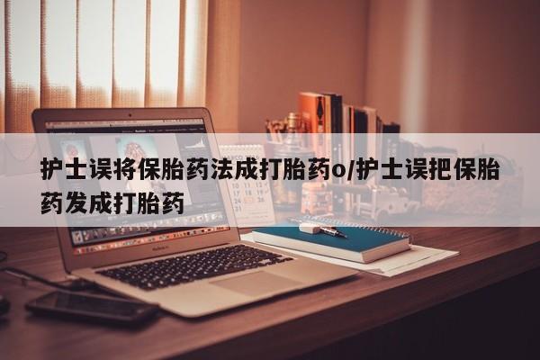 哪里可以买到打胎药护士误将保胎药法成打胎药o/护士误把保胎药发成打胎药