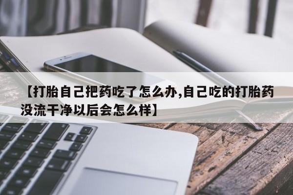 哪里可以买到打胎药【打胎自己把药吃了怎么办,自己吃的打胎药没流干净以后会怎么样】