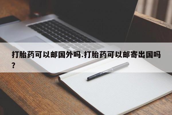 哪里可以买到打胎药打胎药可以邮国外吗.打胎药可以邮寄出国吗？